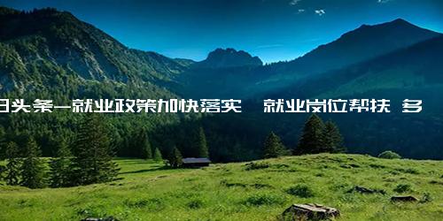 今日头条-就业政策加快落实、就业岗位帮扶 多措并举保障高校毕业生就业 今日热议